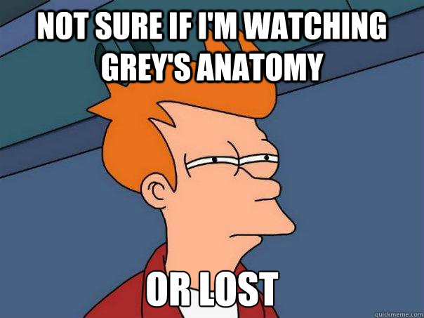 not sure if i'm watching grey's anatomy  Or lost  Futurama Fry