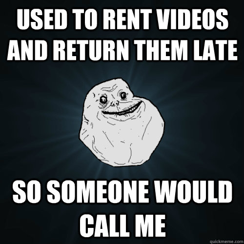 Used to rent videos and return them late So someone would call me - Used to rent videos and return them late So someone would call me  Forever Alone