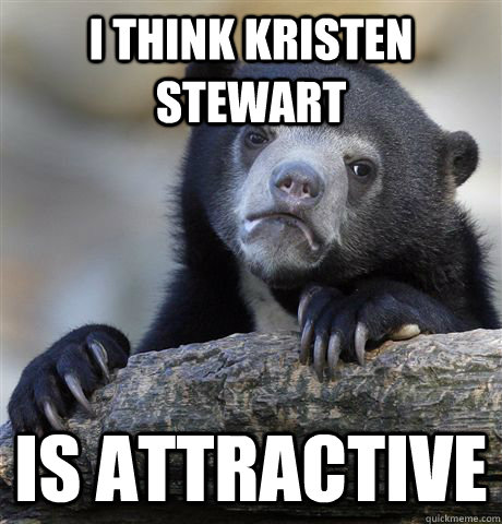 I think kristen stewart is attractive  Confession Bear