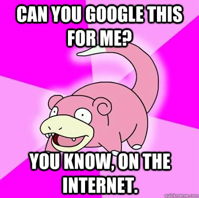 Can you Google this for me? You know, on the internet.  Slowpoke