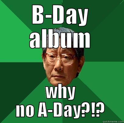 B-DAY ALBUM WHY NO A-DAY?!? High Expectations Asian Father