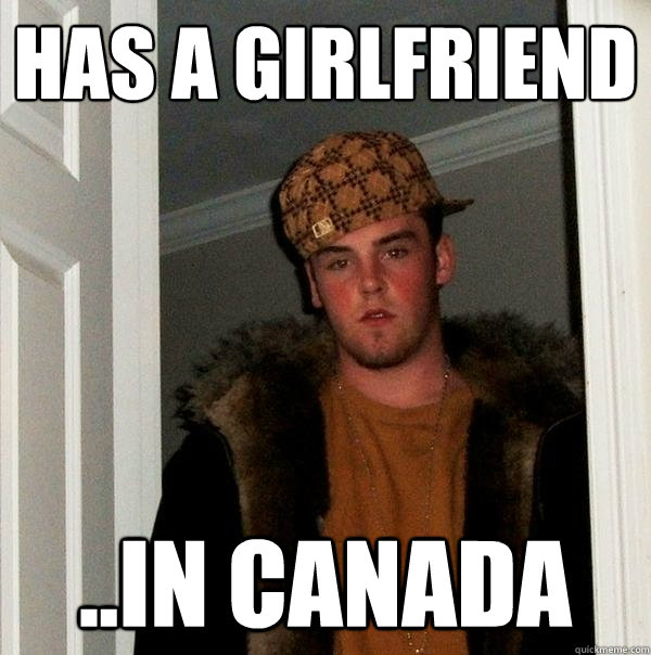 has a girlfriend ..in Canada - has a girlfriend ..in Canada  Scumbag Steve