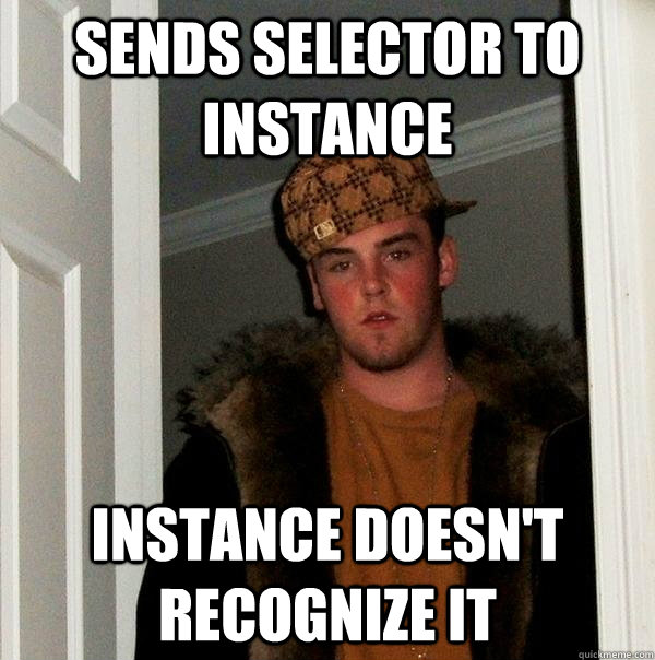 Sends selector to instance Instance doesn't recognize it - Sends selector to instance Instance doesn't recognize it  Scumbag Steve