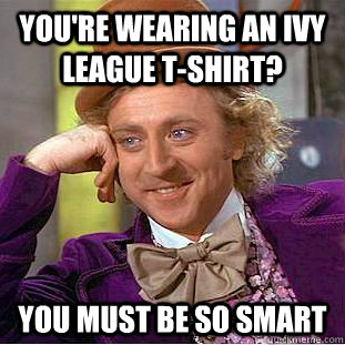 You're wearing an ivy league t-shirt? you must be so smart  Condescending Wonka