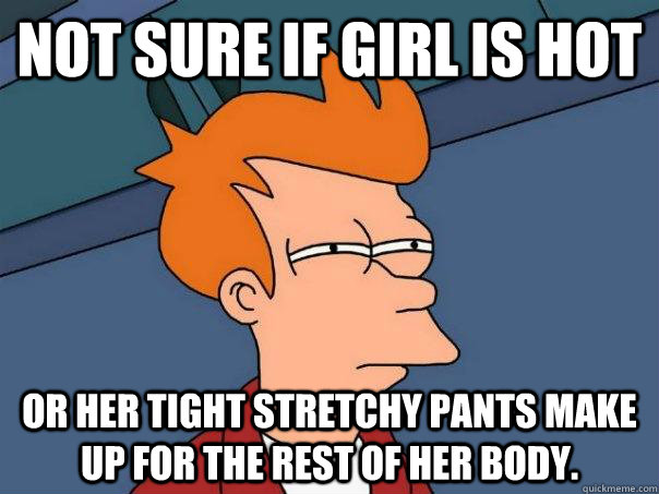 Not sure if girl is hot Or her tight stretchy pants make up for the rest of her body. - Not sure if girl is hot Or her tight stretchy pants make up for the rest of her body.  Futurama Fry