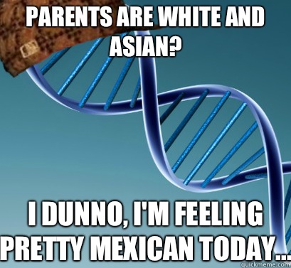 Parents are white and Asian? I dunno, I'm feeling pretty Mexican today...  Scumbag DNA