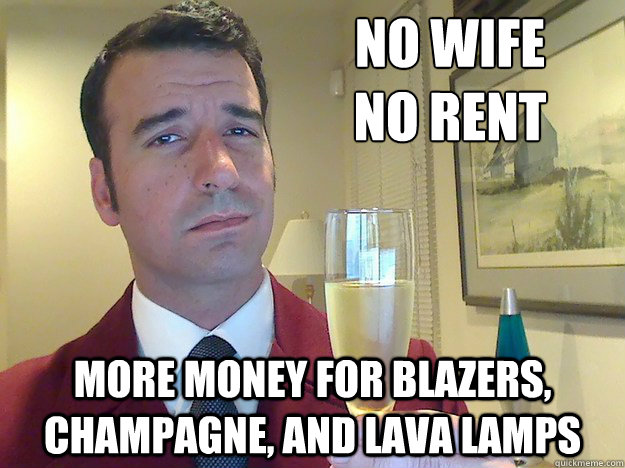 no wife
no rent more money for blazers, champagne, and lava lamps  Fabulous Divorced Guy