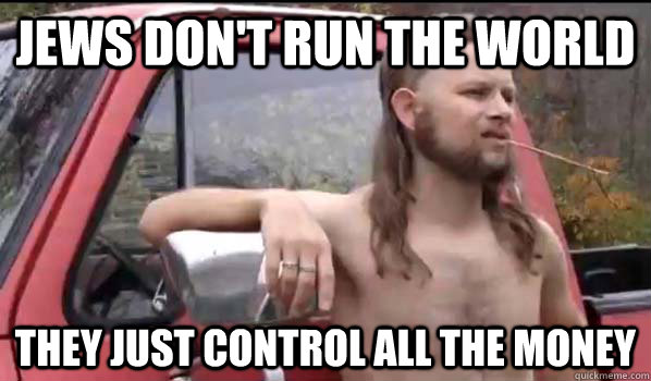 Jews don't run the world They just control all the money  Almost Politically Correct Redneck