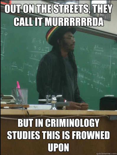 OUT ON THE STREETS, THEY CALL IT MURRRRRRDA BUT IN CRIMINOLOGY STUDIES THIS IS FROWNED UPON  Rasta Science Teacher