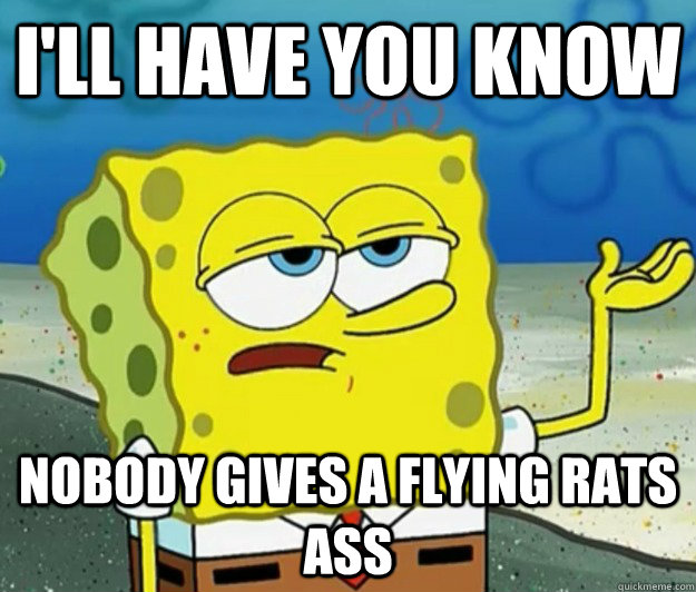 I'll have you know Nobody Gives a Flying Rats Ass - I'll have you know Nobody Gives a Flying Rats Ass  Tough Spongebob