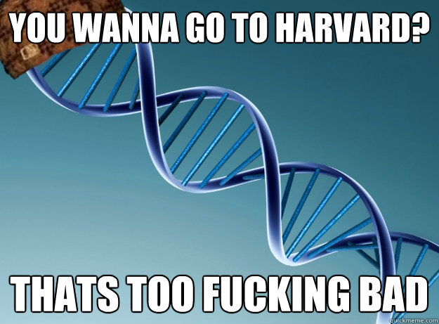 you wanna go to harvard? thats too fucking bad  Scumbag Genetics