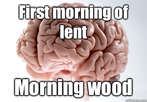 First morning of lent Morning wood   Scumbag Brain