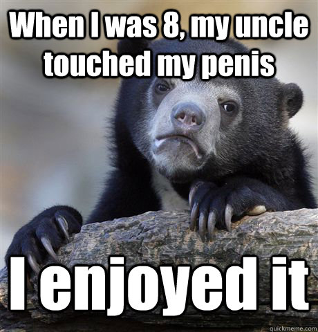 When I was 8, my uncle touched my penis I enjoyed it  Confession Bear