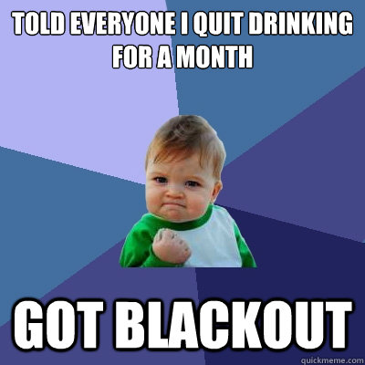 Told everyone I quit drinking for a month Got blackout  Success Kid