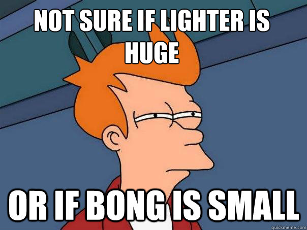 not sure if lighter is huge or if bong is small  Futurama Fry