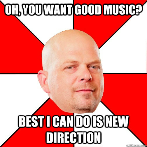 Oh, you want good music? Best I can do is New direction  Pawn Star