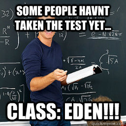 Some people havnt taken the test yet... Class: EDEN!!!  