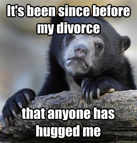 It's been since before my divorce  that anyone has hugged me - It's been since before my divorce  that anyone has hugged me  Confession Bear