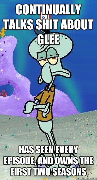 Continually talks shit about glee Has seen every episode, and owns the first two seasons  Scumbag Squidward