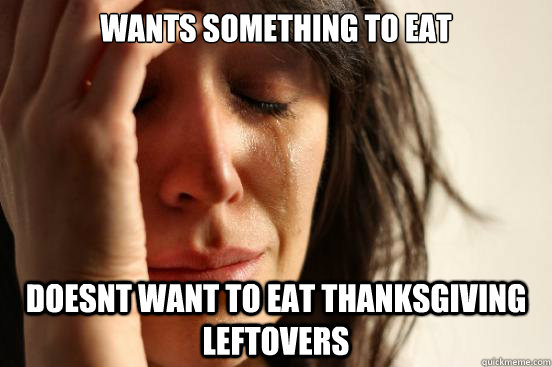 wants something to eat doesnt want to eat thanksgiving leftovers  First World Problems