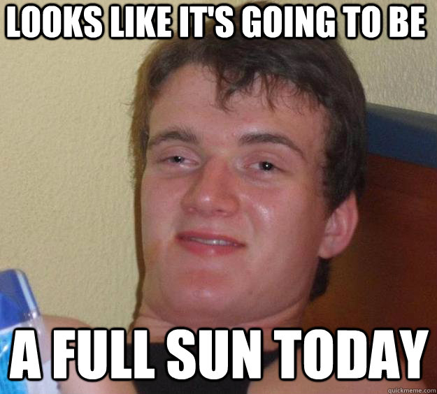 Looks like it's going to be a full sun today - Looks like it's going to be a full sun today  10 Guy