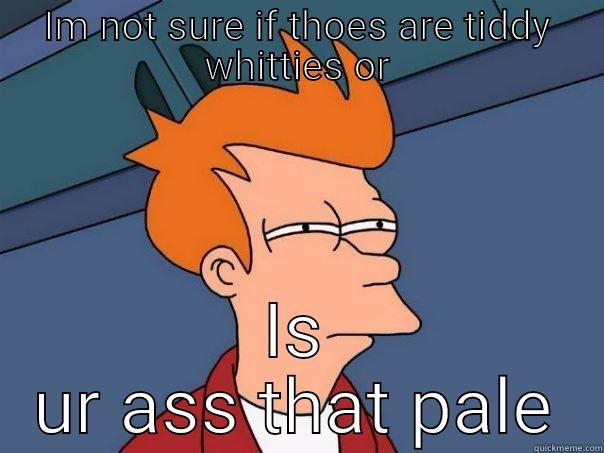 IM NOT SURE IF THOES ARE TIDDY WHITTIES OR IS UR ASS THAT PALE Futurama Fry