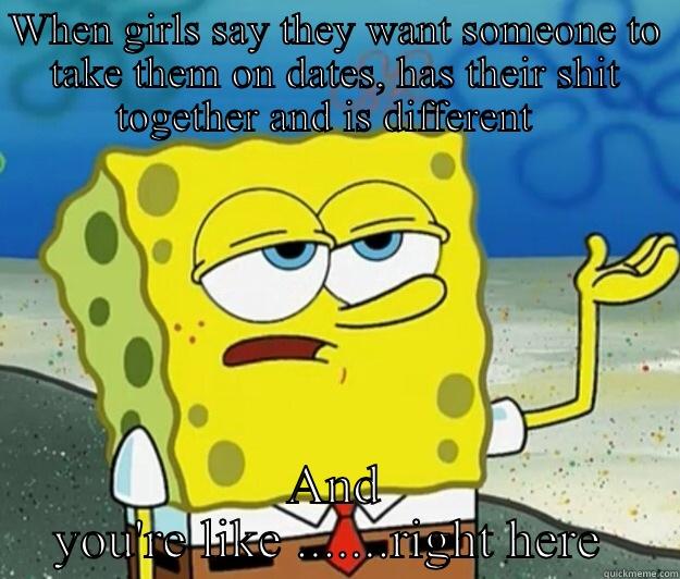 WHEN GIRLS SAY THEY WANT SOMEONE TO TAKE THEM ON DATES, HAS THEIR SHIT TOGETHER AND IS DIFFERENT   AND YOU'RE LIKE .......RIGHT HERE  Tough Spongebob