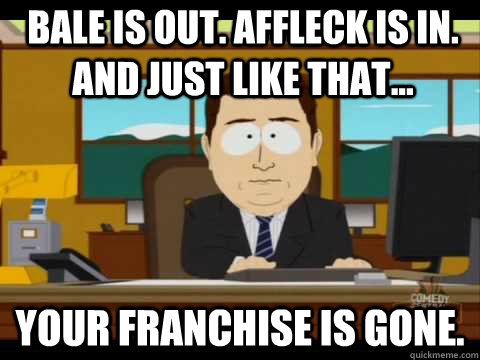 Bale is out. Affleck is in. And just like that... your franchise is gone. - Bale is out. Affleck is in. And just like that... your franchise is gone.  And its gone