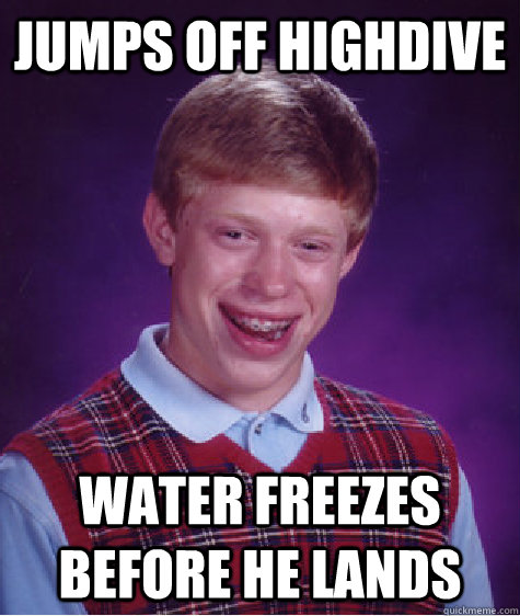 Jumps off highdive water freezes before he lands  Bad Luck Brian