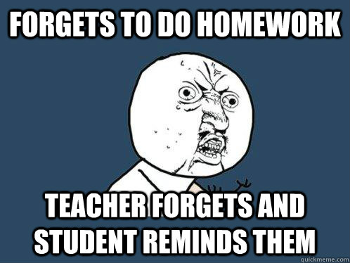 Forgets to do homework Teacher forgets and student reminds them  Y U No