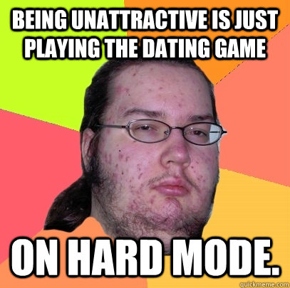 being unattractive is just playing the dating game on hard mode. - being unattractive is just playing the dating game on hard mode.  Butthurt Dweller