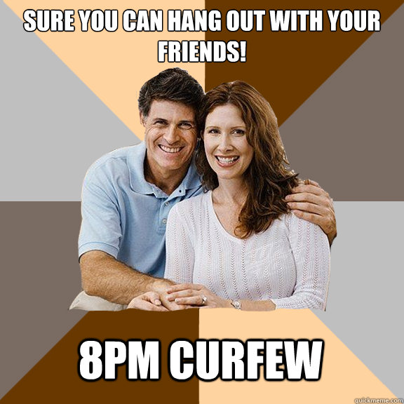 Sure you can hang out with your friends! 8pm curfew  Scumbag Parents