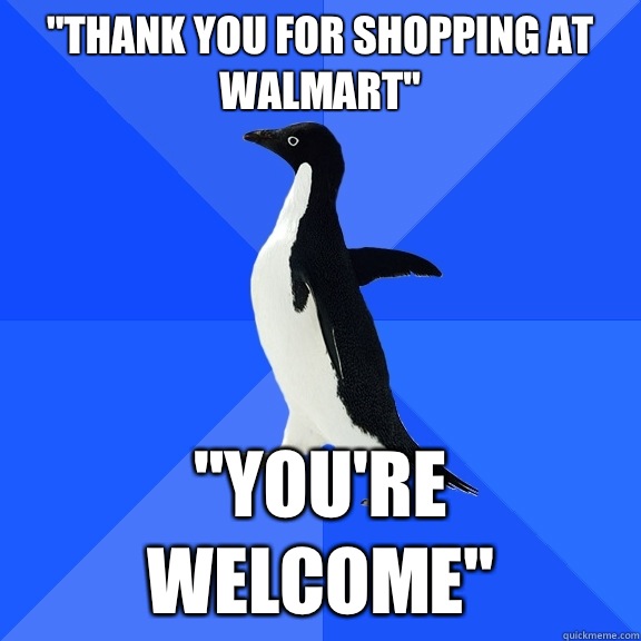 "THANK YOU FOR SHOPPING AT WALMART" "YOU'RE WELCOME" - Socially Awkward ...