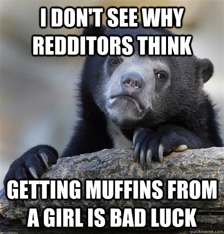 I don't see why redditors think getting muffins from a girl is bad luck - I don't see why redditors think getting muffins from a girl is bad luck  Confession Bear