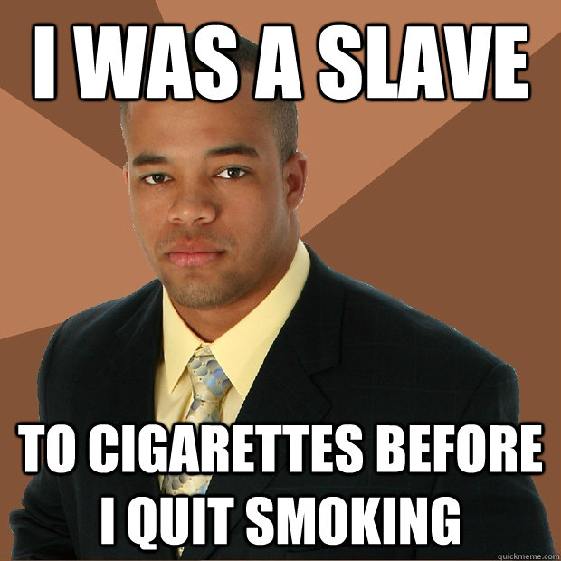 i was a slave to cigarettes before i quit smoking  Successful Black Man