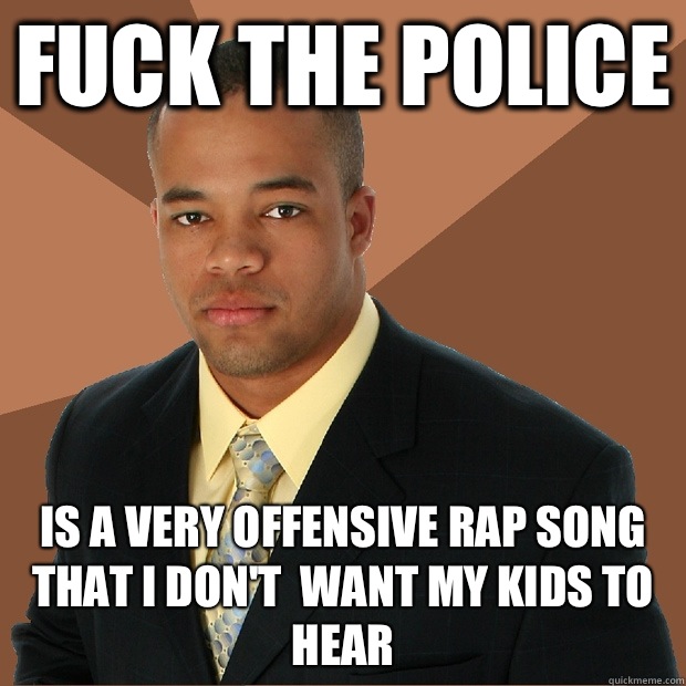 Fuck the Police Is a very offensive rap song that I don't  want my kids to hear  Successful Black Man