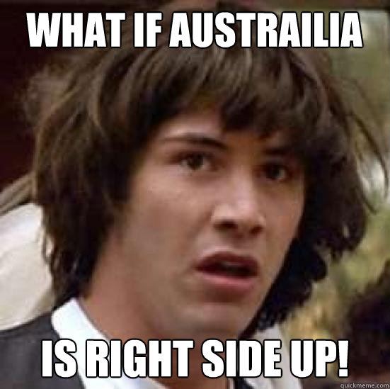 What if Austrailia  Is Right side up! - What if Austrailia  Is Right side up!  conspiracy keanu