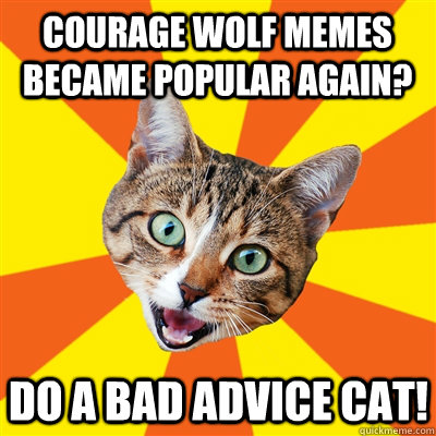 Courage wolf memes became popular again? Do a bad advice cat!  Bad Advice Cat