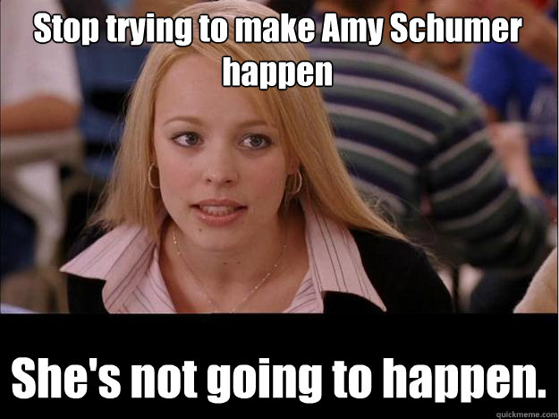 Stop trying to make Amy Schumer happen She's not going to happen.  Its not going to happen