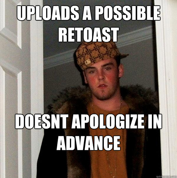 uploads a possible retoast doesnt apologize in advance - uploads a possible retoast doesnt apologize in advance  Scumbag Steve