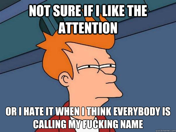 Not sure if i like the attention or i hate it when i think everybody is calling my fucking name - Not sure if i like the attention or i hate it when i think everybody is calling my fucking name  Futurama Fry