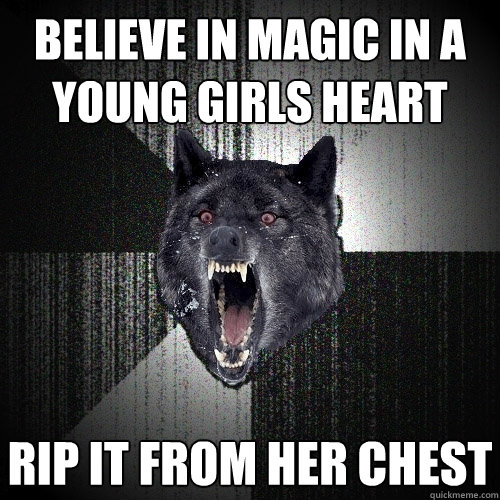 Believe in Magic in a young girls heart rip it from her chest  Insanity Wolf