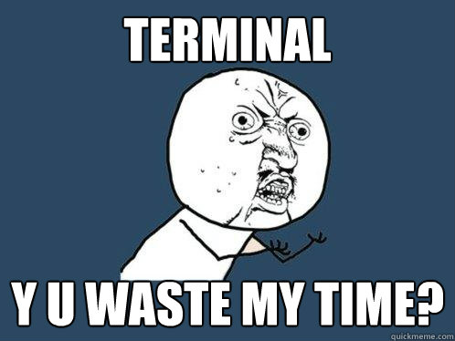 Terminal y u waste my time?  Y U No