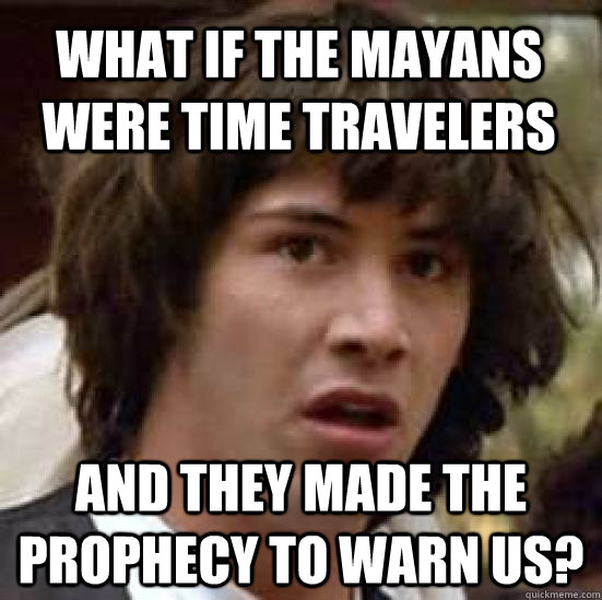 What if the MAYANS were time travelers and they made the prophecy to warn us?  conspiracy keanu