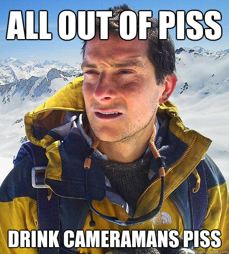 all out of piss drink Cameramans Piss  Bear Grylls