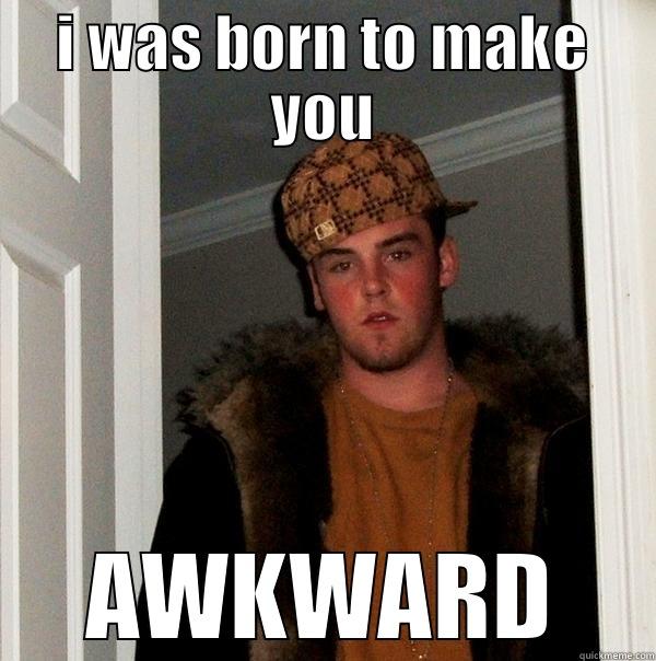 I WAS BORN TO MAKE YOU AWKWARD Scumbag Steve