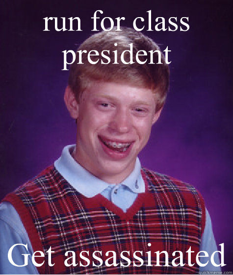 run for class president Get assassinated  Bad Luck Brian