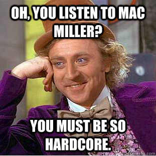 oh, you listen to mac miller? You must be so hardcore.  Creepy Wonka