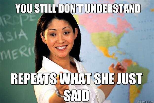 you still don't understand repeats what she just said  Unhelpful High School Teacher