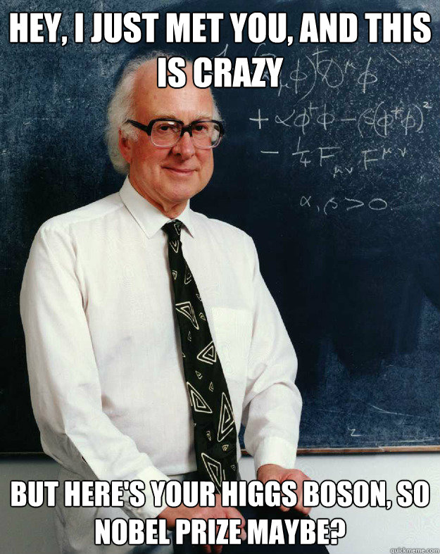 Hey, I just met you, and this is crazy But here's your Higgs Boson, so Nobel prize maybe?  Peter Higgs Boson